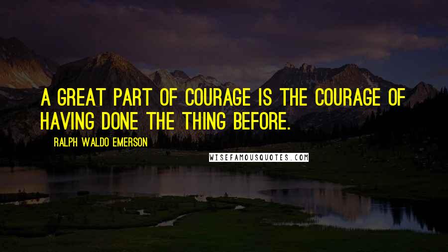 Ralph Waldo Emerson Quotes: A great part of courage is the courage of having done the thing before.