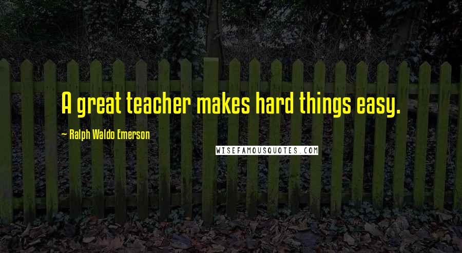 Ralph Waldo Emerson Quotes: A great teacher makes hard things easy.