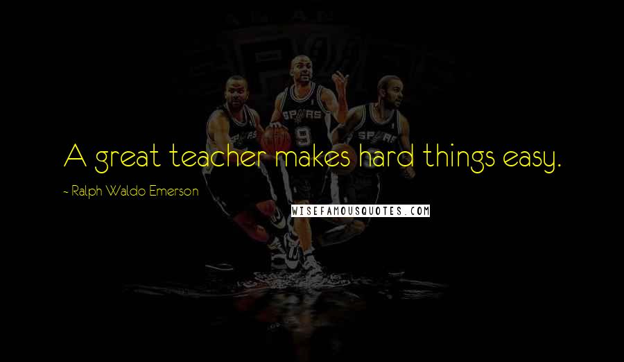 Ralph Waldo Emerson Quotes: A great teacher makes hard things easy.