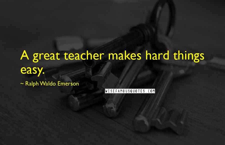 Ralph Waldo Emerson Quotes: A great teacher makes hard things easy.