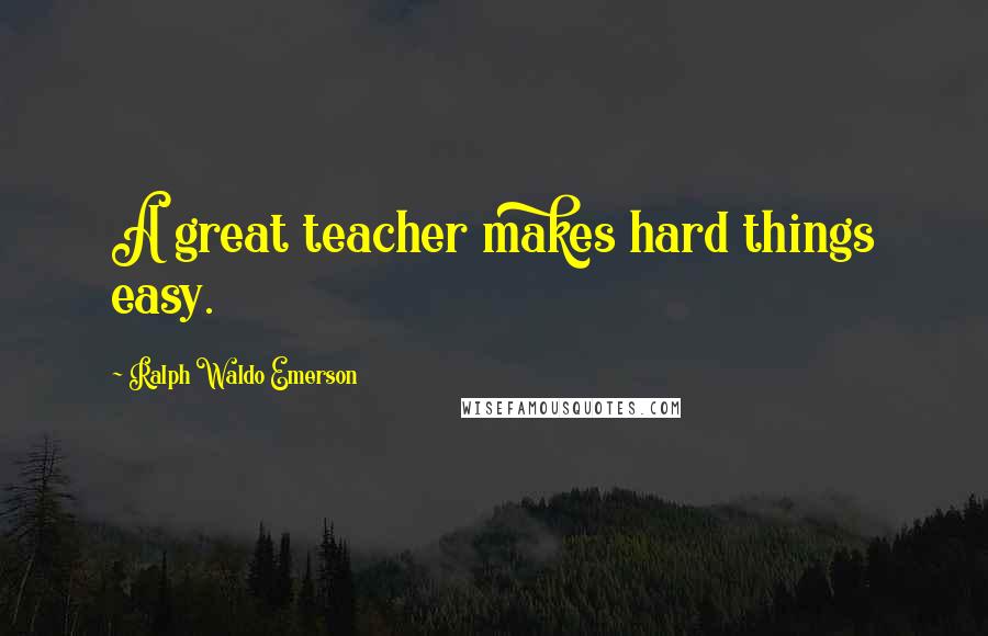 Ralph Waldo Emerson Quotes: A great teacher makes hard things easy.