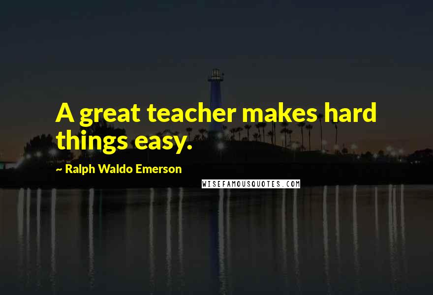 Ralph Waldo Emerson Quotes: A great teacher makes hard things easy.