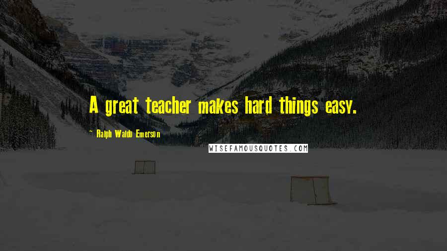 Ralph Waldo Emerson Quotes: A great teacher makes hard things easy.