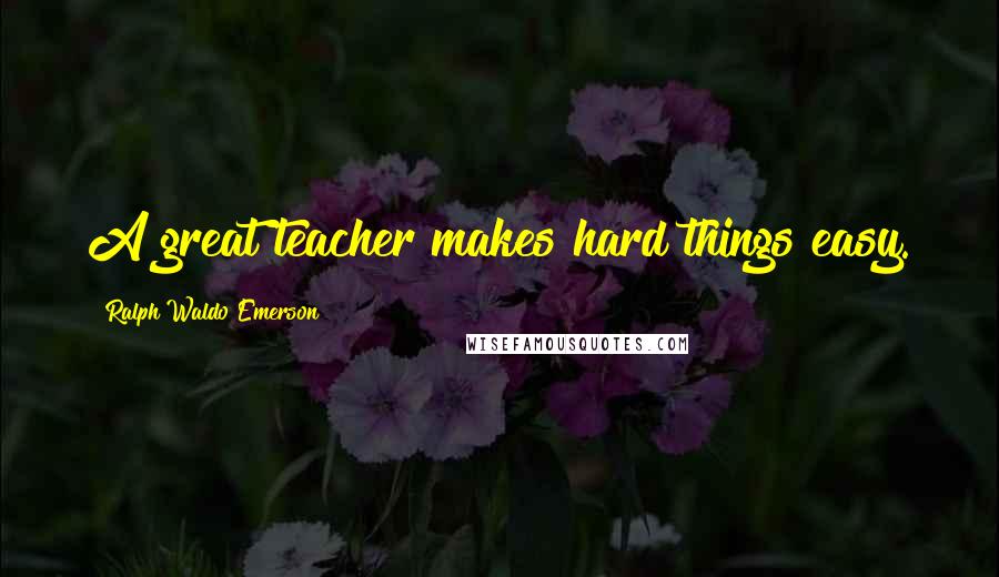 Ralph Waldo Emerson Quotes: A great teacher makes hard things easy.