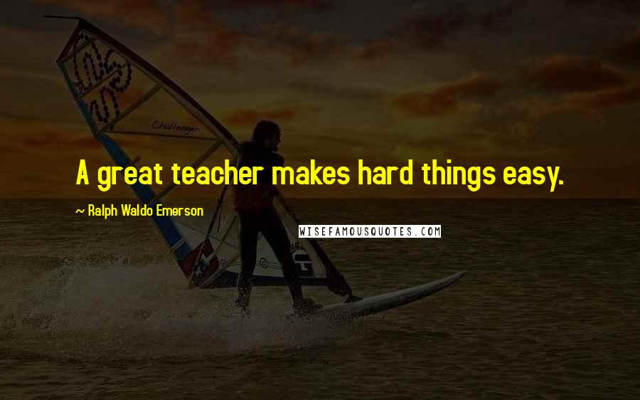 Ralph Waldo Emerson Quotes: A great teacher makes hard things easy.