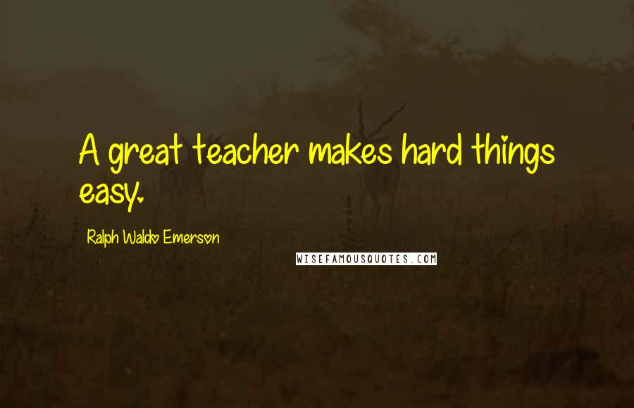 Ralph Waldo Emerson Quotes: A great teacher makes hard things easy.