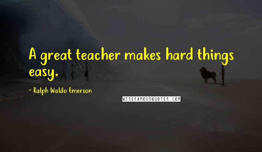 Ralph Waldo Emerson Quotes: A great teacher makes hard things easy.