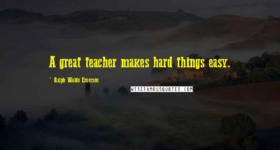 Ralph Waldo Emerson Quotes: A great teacher makes hard things easy.