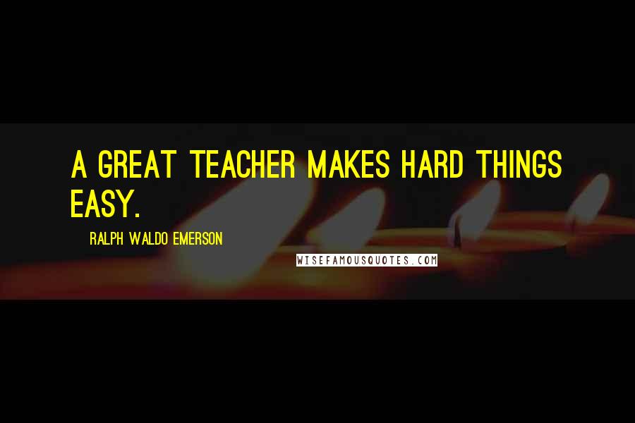 Ralph Waldo Emerson Quotes: A great teacher makes hard things easy.