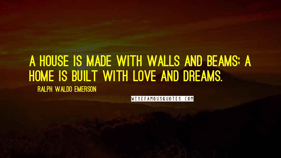 Ralph Waldo Emerson Quotes: A house is made with walls and beams; a home is built with love and dreams.