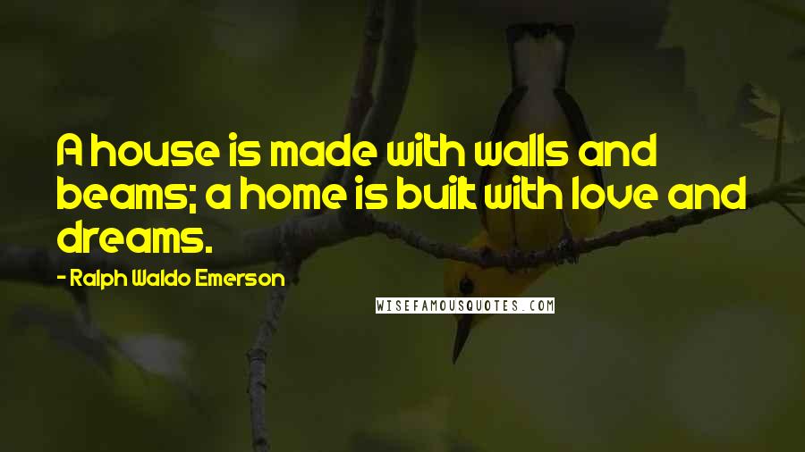 Ralph Waldo Emerson Quotes: A house is made with walls and beams; a home is built with love and dreams.