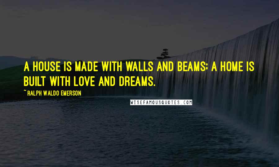 Ralph Waldo Emerson Quotes: A house is made with walls and beams; a home is built with love and dreams.