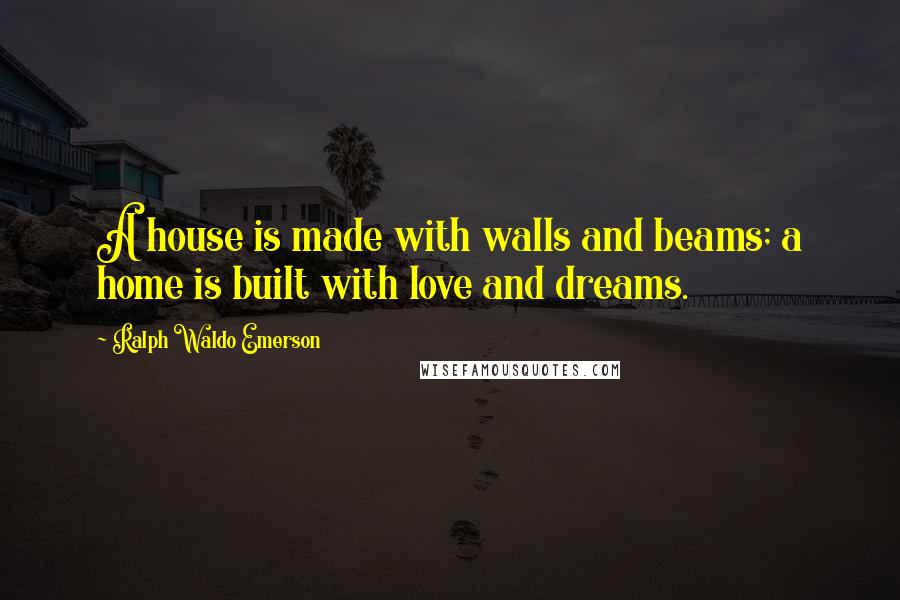 Ralph Waldo Emerson Quotes: A house is made with walls and beams; a home is built with love and dreams.