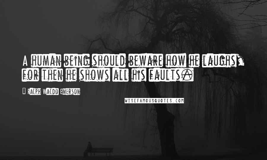 Ralph Waldo Emerson Quotes: A human being should beware how he laughs, for then he shows all his faults.