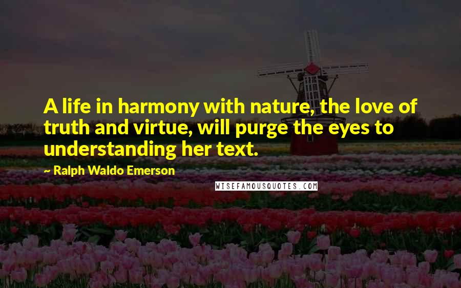 Ralph Waldo Emerson Quotes: A life in harmony with nature, the love of truth and virtue, will purge the eyes to understanding her text.