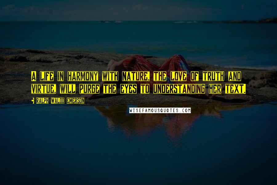 Ralph Waldo Emerson Quotes: A life in harmony with nature, the love of truth and virtue, will purge the eyes to understanding her text.