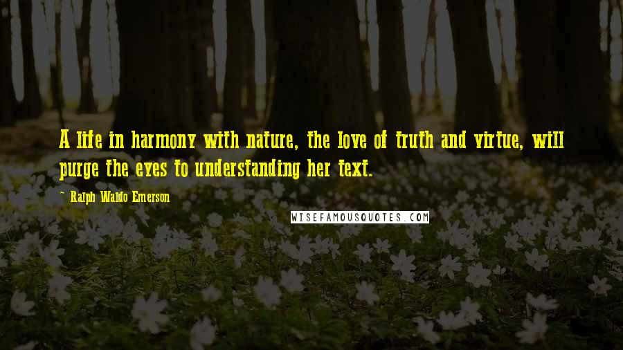 Ralph Waldo Emerson Quotes: A life in harmony with nature, the love of truth and virtue, will purge the eyes to understanding her text.