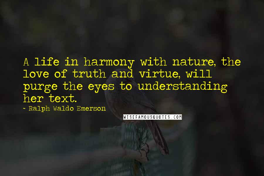 Ralph Waldo Emerson Quotes: A life in harmony with nature, the love of truth and virtue, will purge the eyes to understanding her text.