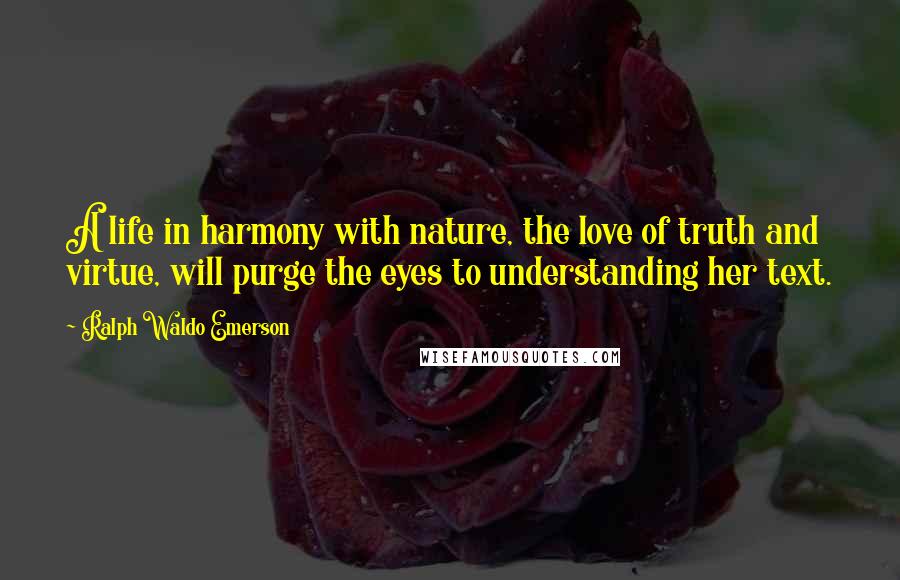 Ralph Waldo Emerson Quotes: A life in harmony with nature, the love of truth and virtue, will purge the eyes to understanding her text.