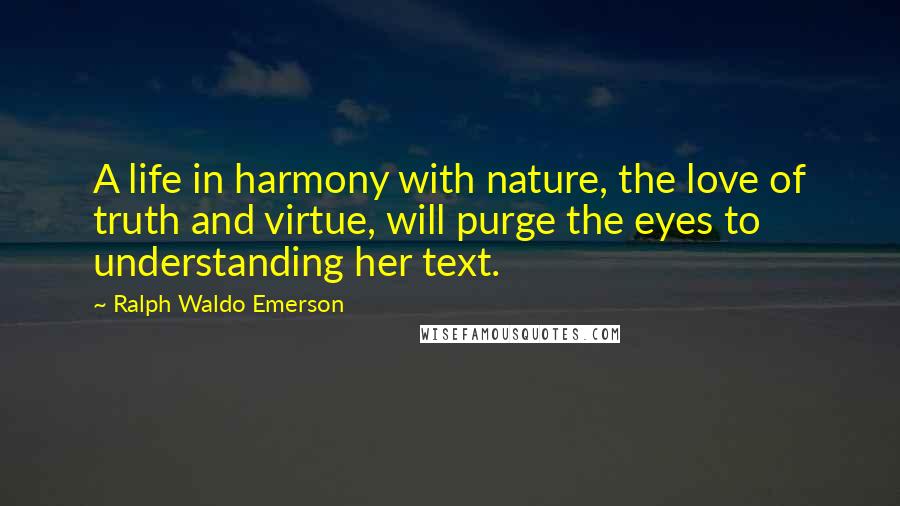 Ralph Waldo Emerson Quotes: A life in harmony with nature, the love of truth and virtue, will purge the eyes to understanding her text.