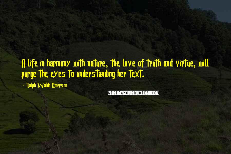 Ralph Waldo Emerson Quotes: A life in harmony with nature, the love of truth and virtue, will purge the eyes to understanding her text.