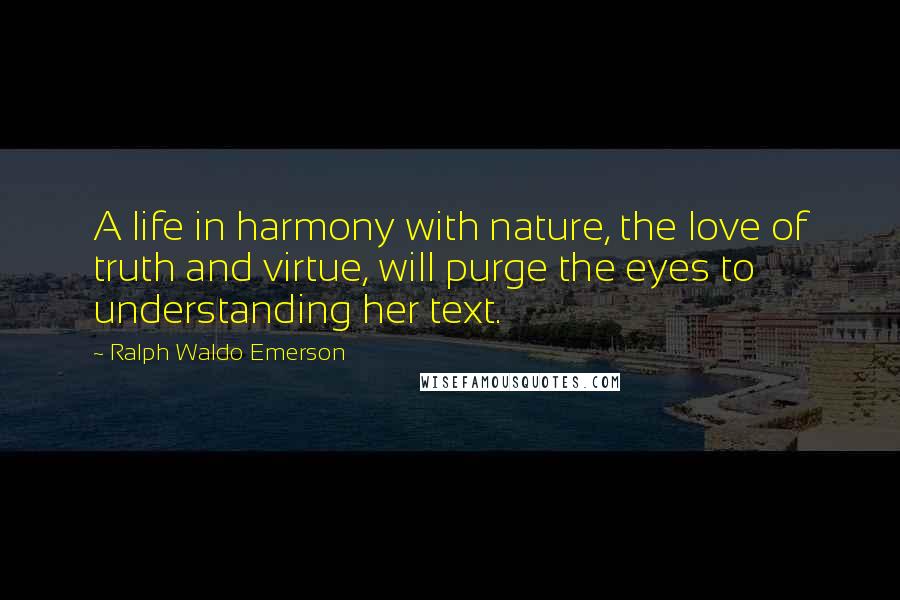 Ralph Waldo Emerson Quotes: A life in harmony with nature, the love of truth and virtue, will purge the eyes to understanding her text.