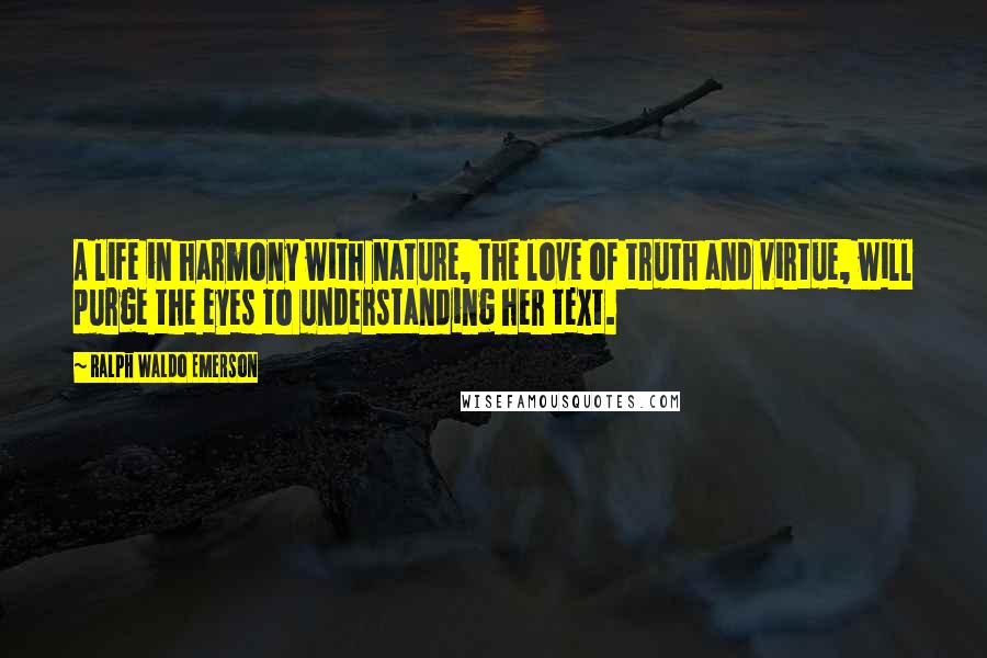 Ralph Waldo Emerson Quotes: A life in harmony with nature, the love of truth and virtue, will purge the eyes to understanding her text.