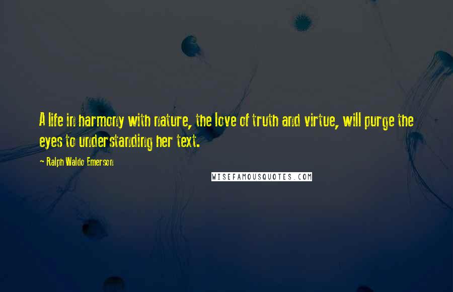 Ralph Waldo Emerson Quotes: A life in harmony with nature, the love of truth and virtue, will purge the eyes to understanding her text.