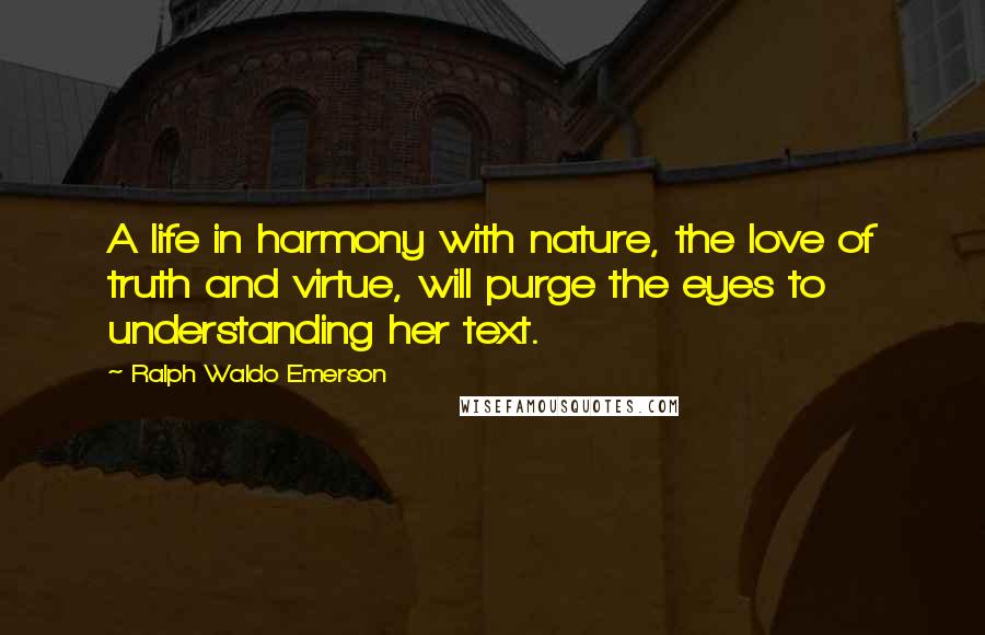 Ralph Waldo Emerson Quotes: A life in harmony with nature, the love of truth and virtue, will purge the eyes to understanding her text.