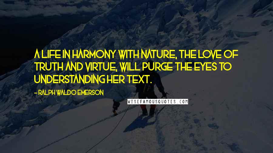 Ralph Waldo Emerson Quotes: A life in harmony with nature, the love of truth and virtue, will purge the eyes to understanding her text.