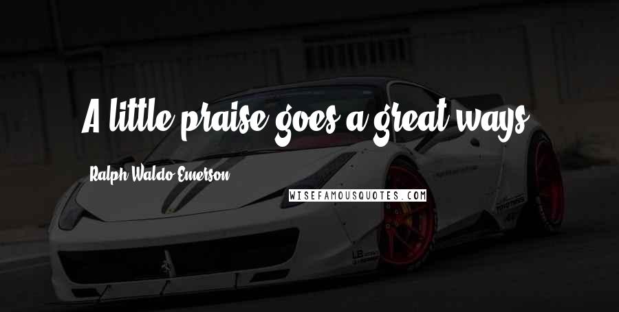 Ralph Waldo Emerson Quotes: A little praise goes a great ways.