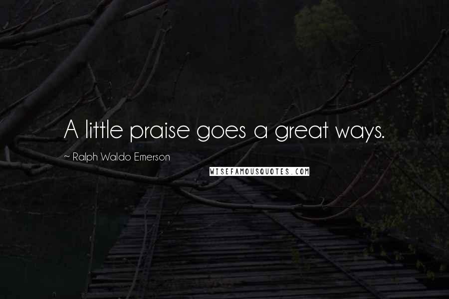 Ralph Waldo Emerson Quotes: A little praise goes a great ways.