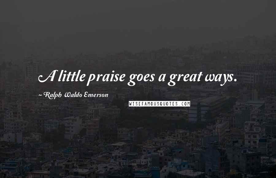 Ralph Waldo Emerson Quotes: A little praise goes a great ways.