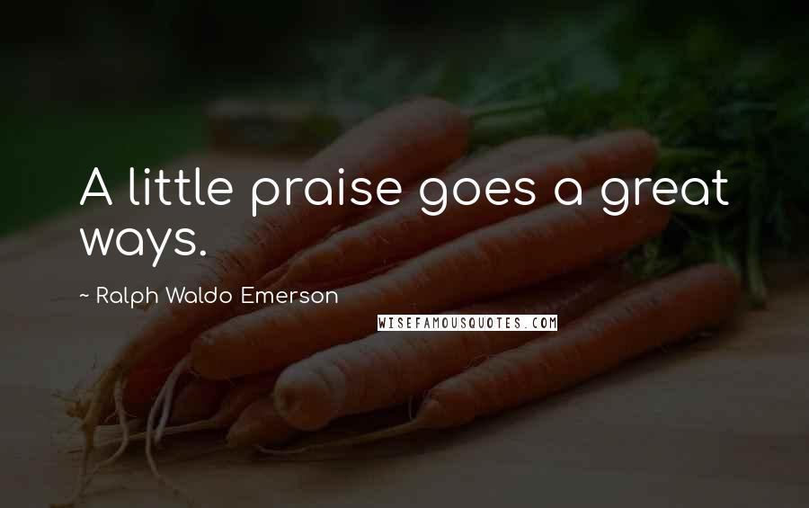 Ralph Waldo Emerson Quotes: A little praise goes a great ways.