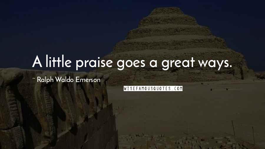 Ralph Waldo Emerson Quotes: A little praise goes a great ways.