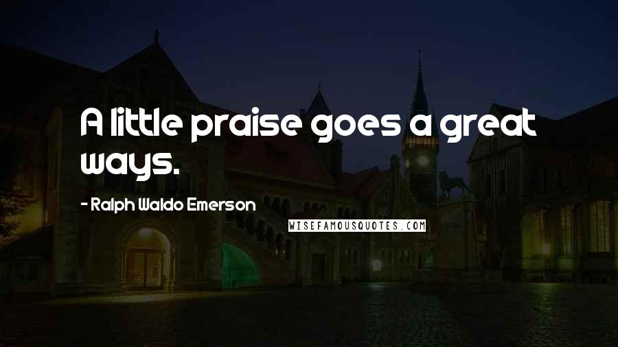Ralph Waldo Emerson Quotes: A little praise goes a great ways.