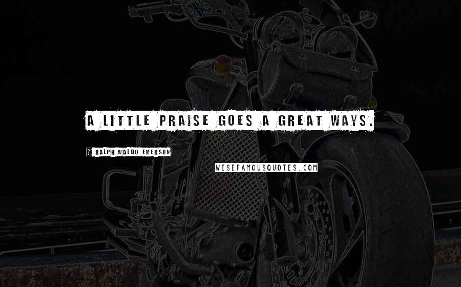 Ralph Waldo Emerson Quotes: A little praise goes a great ways.
