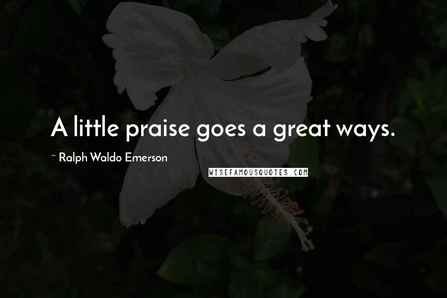 Ralph Waldo Emerson Quotes: A little praise goes a great ways.