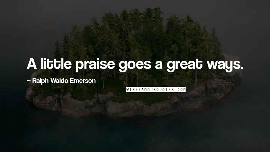 Ralph Waldo Emerson Quotes: A little praise goes a great ways.