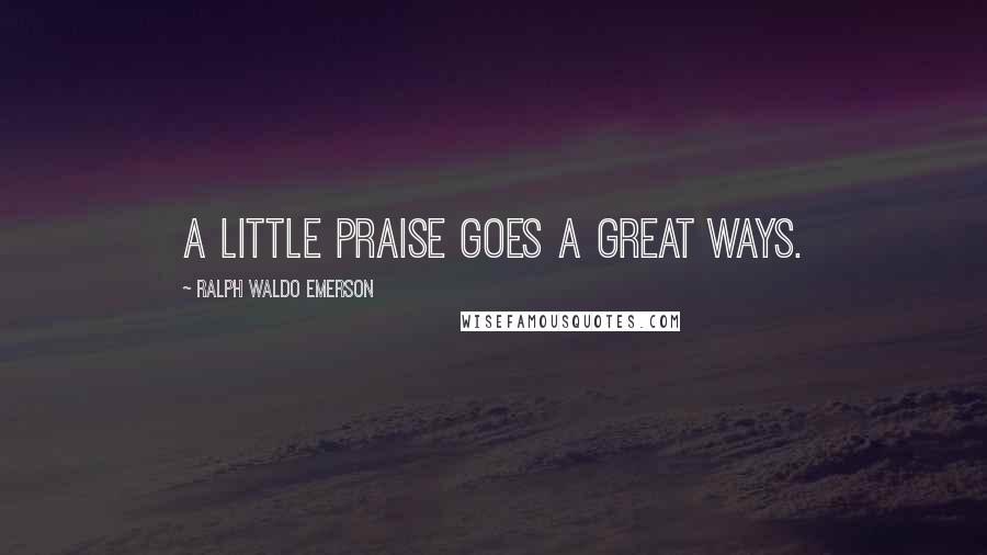 Ralph Waldo Emerson Quotes: A little praise goes a great ways.