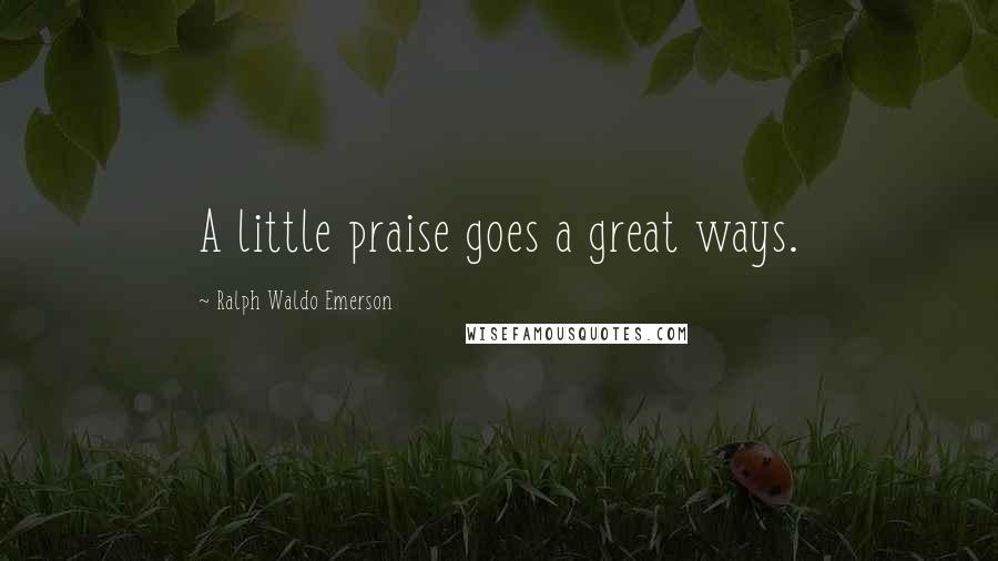 Ralph Waldo Emerson Quotes: A little praise goes a great ways.