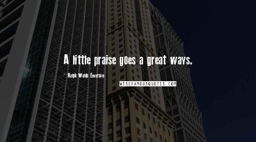 Ralph Waldo Emerson Quotes: A little praise goes a great ways.