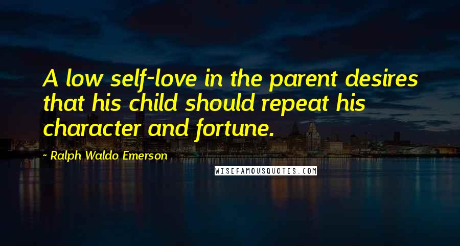 Ralph Waldo Emerson Quotes: A low self-love in the parent desires that his child should repeat his character and fortune.