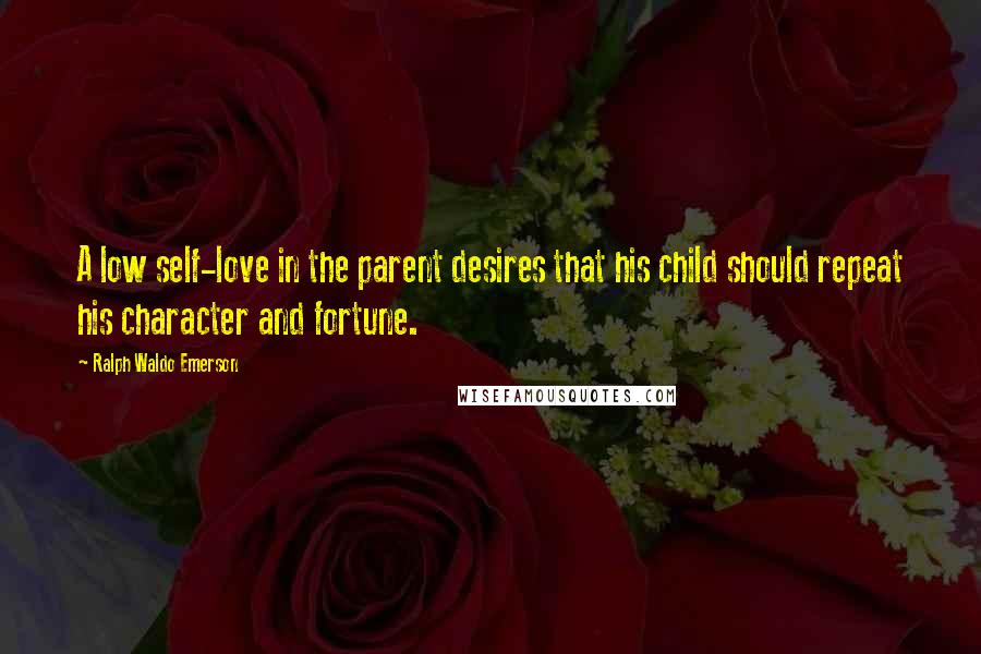 Ralph Waldo Emerson Quotes: A low self-love in the parent desires that his child should repeat his character and fortune.