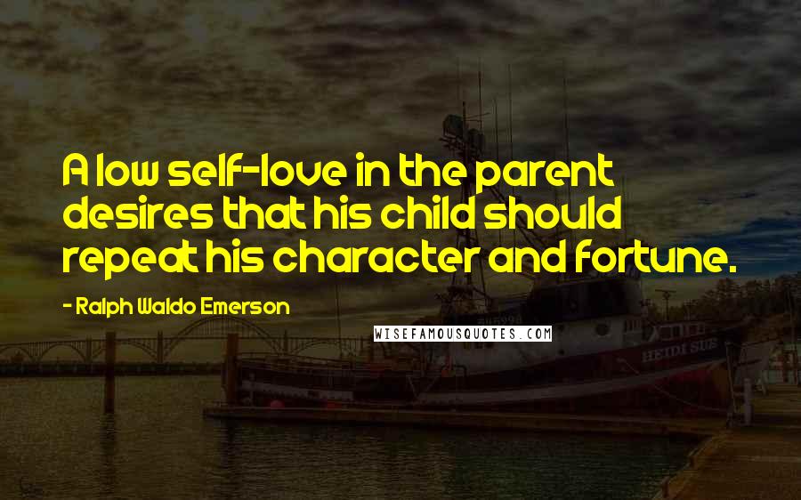 Ralph Waldo Emerson Quotes: A low self-love in the parent desires that his child should repeat his character and fortune.