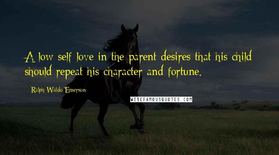 Ralph Waldo Emerson Quotes: A low self-love in the parent desires that his child should repeat his character and fortune.