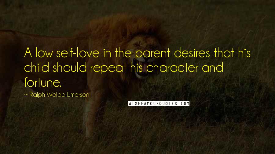 Ralph Waldo Emerson Quotes: A low self-love in the parent desires that his child should repeat his character and fortune.