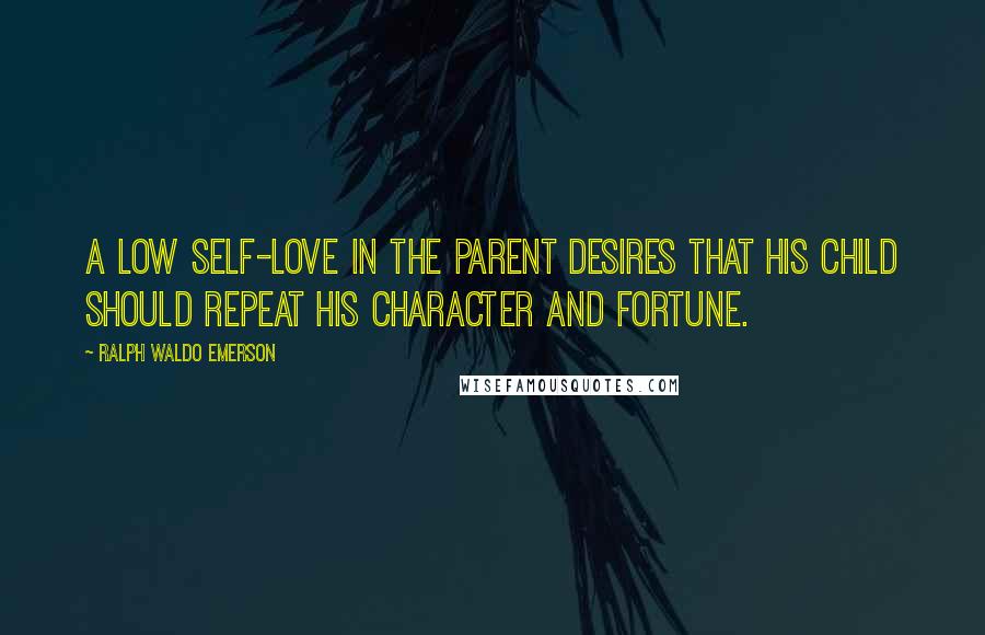 Ralph Waldo Emerson Quotes: A low self-love in the parent desires that his child should repeat his character and fortune.