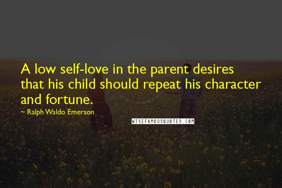 Ralph Waldo Emerson Quotes: A low self-love in the parent desires that his child should repeat his character and fortune.