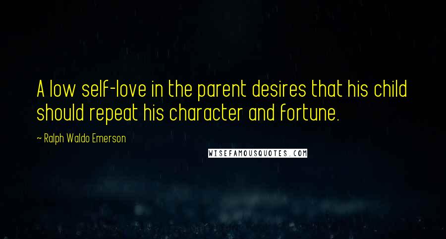 Ralph Waldo Emerson Quotes: A low self-love in the parent desires that his child should repeat his character and fortune.